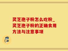 灵芝孢子粉怎么吃粉_灵芝孢子粉的正确食用方法与注意事项