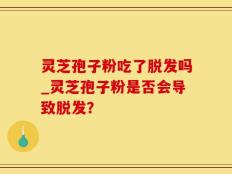 灵芝孢子粉吃了脱发吗_灵芝孢子粉是否会导致脱发？