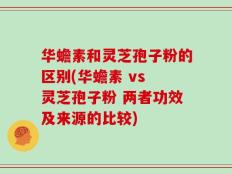 华蟾素和灵芝孢子粉的区别(华蟾素 vs 灵芝孢子粉 两者功效及来源的比较)