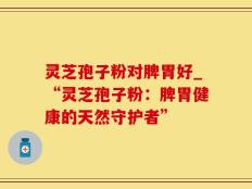 灵芝孢子粉对脾胃好_“灵芝孢子粉：脾胃健康的天然守护者”