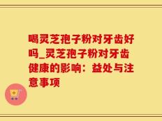 喝灵芝孢子粉对牙齿好吗_灵芝孢子粉对牙齿健康的影响：益处与注意事项
