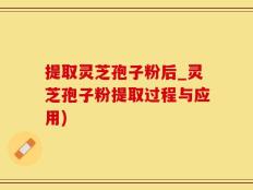 提取灵芝孢子粉后_灵芝孢子粉提取过程与应用)