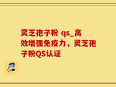 灵芝孢子粉 qs_高效增强免疫力，灵芝孢子粉QS认证