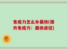 免疫力怎么补最快(提升免疫力：最快途径)