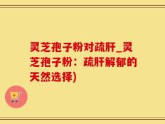 灵芝孢子粉对疏肝_灵芝孢子粉：疏肝解郁的天然选择)