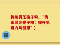 传统灵芝孢子粉_“传统灵芝孢子粉：提升免疫力与健康”)