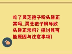 吃了灵芝孢子粉头昏正常吗_灵芝孢子粉导致头昏正常吗？探讨其可能原因与注意事项)
