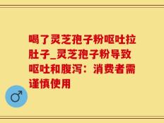 喝了灵芝孢子粉呕吐拉肚子_灵芝孢子粉导致呕吐和腹泻：消费者需谨慎使用