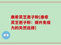 康希灵芝孢子粉(康希灵芝孢子粉：提升免疫力的天然选择)