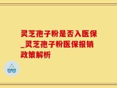 灵芝孢子粉是否入医保_灵芝孢子粉医保报销政策解析