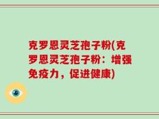 克罗恩灵芝孢子粉(克罗恩灵芝孢子粉：增强免疫力，促进健康)