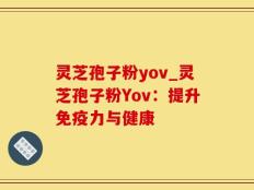 灵芝孢子粉yov_灵芝孢子粉Yov：提升免疫力与健康