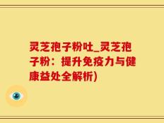 灵芝孢子粉吐_灵芝孢子粉：提升免疫力与健康益处全解析)