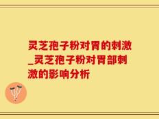 灵芝孢子粉对胃的刺激_灵芝孢子粉对胃部刺激的影响分析