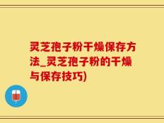 灵芝孢子粉干燥保存方法_灵芝孢子粉的干燥与保存技巧)