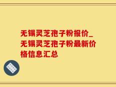 无锡灵芝孢子粉报价_无锡灵芝孢子粉最新价格信息汇总