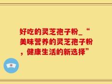 好吃的灵芝孢子粉_“美味营养的灵芝孢子粉，健康生活的新选择”