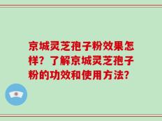 京城灵芝孢子粉效果怎样？了解京城灵芝孢子粉的功效和使用方法？