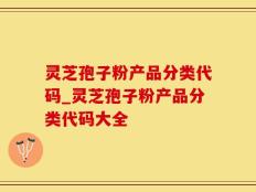 灵芝孢子粉产品分类代码_灵芝孢子粉产品分类代码大全