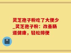 灵芝孢子粉吃了大便少_灵芝孢子粉：改善肠道健康，轻松排便