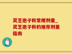 灵芝孢子粉常规剂量_灵芝孢子粉的推荐剂量指南