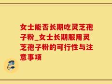女士能否长期吃灵芝孢子粉_女士长期服用灵芝孢子粉的可行性与注意事项