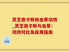 灵芝孢子粉和虫草功效_灵芝孢子粉与虫草：功效对比及应用指南