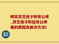 喝完灵芝孢子粉胃口疼_灵芝孢子粉后胃口疼痛的原因及解决方法)