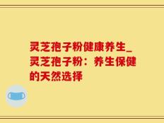 灵芝孢子粉健康养生_灵芝孢子粉：养生保健的天然选择