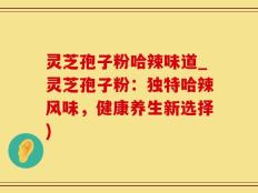 灵芝孢子粉哈辣味道_灵芝孢子粉：独特哈辣风味，健康养生新选择)