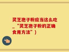 灵芝孢子粉应当这么吃_“灵芝孢子粉的正确食用方法”)