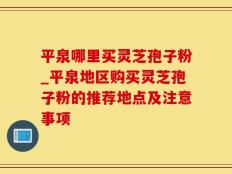 平泉哪里买灵芝孢子粉_平泉地区购买灵芝孢子粉的推荐地点及注意事项