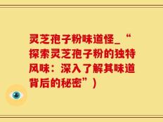 灵芝孢子粉味道怪_“探索灵芝孢子粉的独特风味：深入了解其味道背后的秘密”)