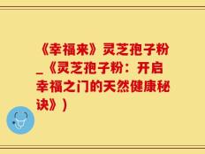 《幸福来》灵芝孢子粉_《灵芝孢子粉：开启幸福之门的天然健康秘诀》)
