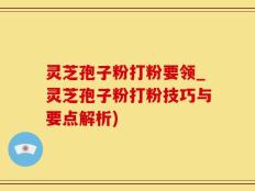 灵芝孢子粉打粉要领_灵芝孢子粉打粉技巧与要点解析)
