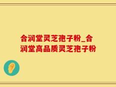 合润堂灵芝孢子粉_合润堂高品质灵芝孢子粉
