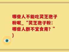 哪些人不能吃灵芝孢子粉呢_“灵芝孢子粉：哪些人群不宜食用？”)