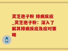 灵芝孢子粉 排病反应_灵芝孢子粉：深入了解其排病反应及应对策略