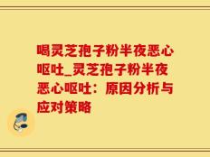 喝灵芝孢子粉半夜恶心呕吐_灵芝孢子粉半夜恶心呕吐：原因分析与应对策略
