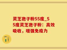 灵芝孢子粉55度_55度灵芝孢子粉：高效吸收，增强免疫力