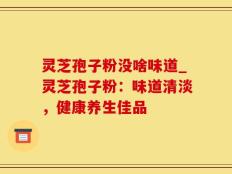 灵芝孢子粉没啥味道_灵芝孢子粉：味道清淡，健康养生佳品
