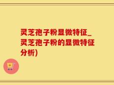 灵芝孢子粉显微特征_灵芝孢子粉的显微特征分析)