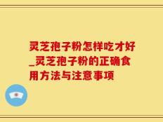 灵芝孢子粉怎样吃才好_灵芝孢子粉的正确食用方法与注意事项
