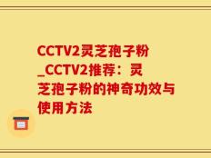 CCTV2灵芝孢子粉_CCTV2推荐：灵芝孢子粉的神奇功效与使用方法