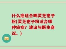 什么癌适合喝灵芝孢子粉(灵芝孢子粉适合哪种癌症？建议与医生商议。)