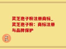 灵芝孢子粉注册商标_灵芝孢子粉：商标注册与品牌保护
