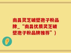 南昌灵芝破壁孢子粉品牌_“南昌优质灵芝破壁孢子粉品牌推荐”)