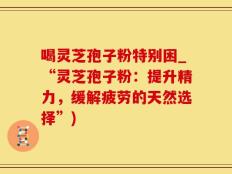 喝灵芝孢子粉特别困_“灵芝孢子粉：提升精力，缓解疲劳的天然选择”)