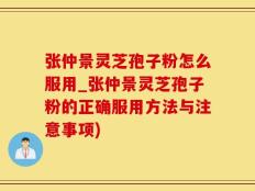 张仲景灵芝孢子粉怎么服用_张仲景灵芝孢子粉的正确服用方法与注意事项)