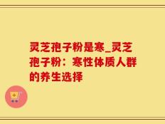 灵芝孢子粉是寒_灵芝孢子粉：寒性体质人群的养生选择